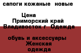 сапоги кожаные  новые › Цена ­ 2 000 - Приморский край, Владивосток г. Одежда, обувь и аксессуары » Женская одежда и обувь   . Приморский край